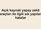 Açık kaynak yapay zekâ araçları ile ilgili sık yapılan hatalar