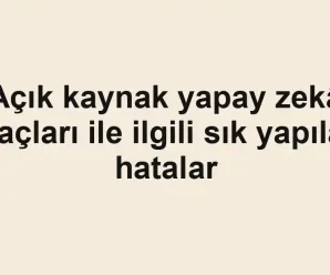 Açık kaynak yapay zekâ araçları ile ilgili sık yapılan hatalar
