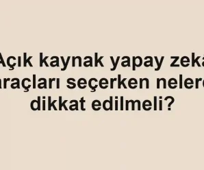 Açık kaynak yapay zekâ araçları seçerken nelere dikkat edilmeli?