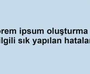 Lorem ipsum oluşturma ile ilgili sık yapılan hatalar