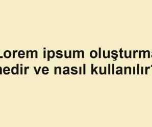 Lorem ipsum oluşturma nedir ve nasıl kullanılır?