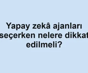 Yapay zekâ ajanları seçerken nelere dikkat edilmeli?
