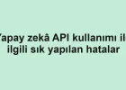Yapay zekâ API kullanımı ile ilgili sık yapılan hatalar
