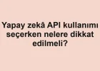 Yapay zekâ API kullanımı seçerken nelere dikkat edilmeli?