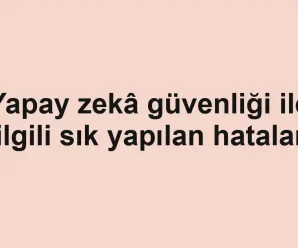Yapay zekâ güvenliği ile ilgili sık yapılan hatalar