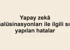 Yapay zekâ halüsinasyonları ile ilgili sık yapılan hatalar