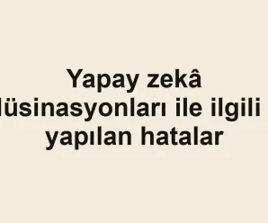 Yapay zekâ halüsinasyonları ile ilgili sık yapılan hatalar