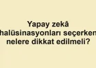 Yapay zekâ halüsinasyonları seçerken nelere dikkat edilmeli?