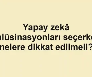 Yapay zekâ halüsinasyonları seçerken nelere dikkat edilmeli?