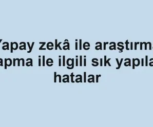 Yapay zekâ ile araştırma yapma ile ilgili sık yapılan hatalar