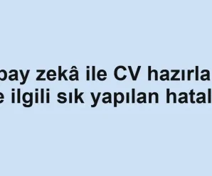 Yapay zekâ ile CV hazırlama ile ilgili sık yapılan hatalar