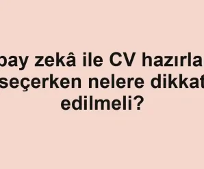 Yapay zekâ ile CV hazırlama seçerken nelere dikkat edilmeli?