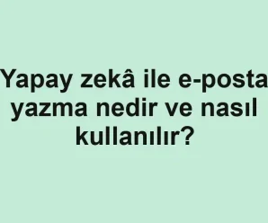 Yapay zekâ ile e-posta yazma nedir ve nasıl kullanılır?