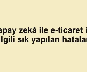 Yapay zekâ ile e-ticaret ile ilgili sık yapılan hatalar