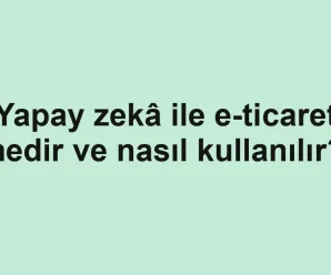 Yapay zekâ ile e-ticaret nedir ve nasıl kullanılır?