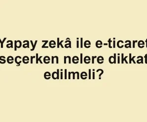 Yapay zekâ ile e-ticaret seçerken nelere dikkat edilmeli?