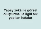 Yapay zekâ ile görsel oluşturma ile ilgili sık yapılan hatalar