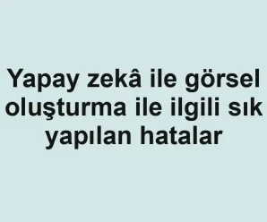 Yapay zekâ ile görsel oluşturma ile ilgili sık yapılan hatalar