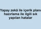 Yapay zekâ ile içerik planı hazırlama ile ilgili sık yapılan hatalar