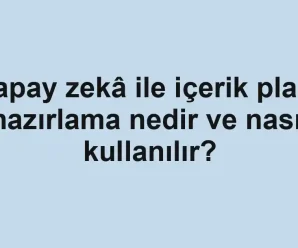Yapay zekâ ile içerik planı hazırlama nedir ve nasıl kullanılır?