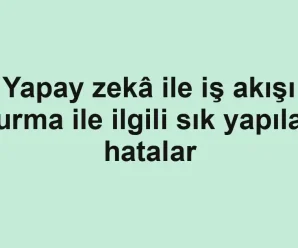 Yapay zekâ ile iş akışı kurma ile ilgili sık yapılan hatalar