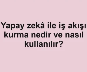 Yapay zekâ ile iş akışı kurma nedir ve nasıl kullanılır?