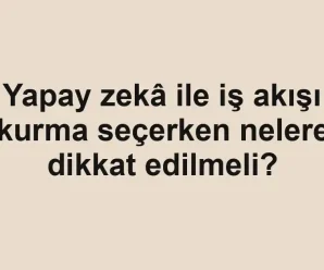Yapay zekâ ile iş akışı kurma seçerken nelere dikkat edilmeli?