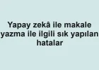Yapay zekâ ile makale yazma ile ilgili sık yapılan hatalar