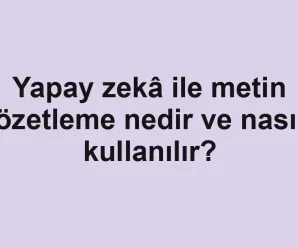 Yapay zekâ ile metin özetleme nedir ve nasıl kullanılır?