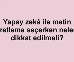 Yapay zekâ ile metin özetleme seçerken nelere dikkat edilmeli?