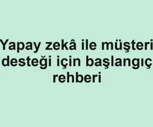 Yapay zekâ ile müşteri desteği için başlangıç rehberi