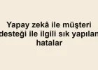 Yapay zekâ ile müşteri desteği ile ilgili sık yapılan hatalar