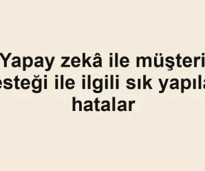 Yapay zekâ ile müşteri desteği ile ilgili sık yapılan hatalar