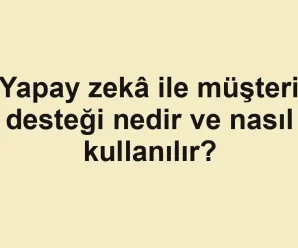 Yapay zekâ ile müşteri desteği nedir ve nasıl kullanılır?