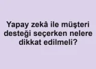 Yapay zekâ ile müşteri desteği seçerken nelere dikkat edilmeli?