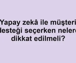 Yapay zekâ ile müşteri desteği seçerken nelere dikkat edilmeli?