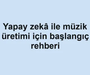 Yapay zekâ ile müzik üretimi için başlangıç rehberi