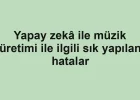 Yapay zekâ ile müzik üretimi ile ilgili sık yapılan hatalar