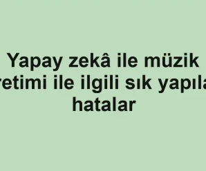 Yapay zekâ ile müzik üretimi ile ilgili sık yapılan hatalar