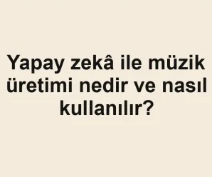 Yapay zekâ ile müzik üretimi nedir ve nasıl kullanılır?