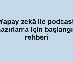 Yapay zekâ ile podcast hazırlama için başlangıç rehberi