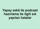 Yapay zekâ ile podcast hazırlama ile ilgili sık yapılan hatalar