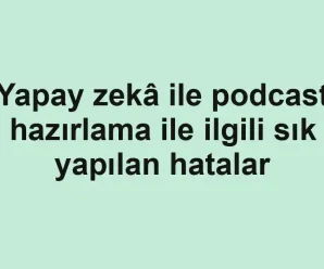Yapay zekâ ile podcast hazırlama ile ilgili sık yapılan hatalar