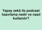Yapay zekâ ile podcast hazırlama nedir ve nasıl kullanılır?