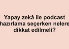 Yapay zekâ ile podcast hazırlama seçerken nelere dikkat edilmeli?