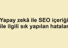 Yapay zekâ ile SEO içeriği ile ilgili sık yapılan hatalar