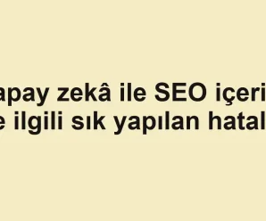 Yapay zekâ ile SEO içeriği ile ilgili sık yapılan hatalar