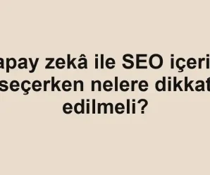 Yapay zekâ ile SEO içeriği seçerken nelere dikkat edilmeli?