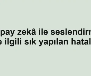 Yapay zekâ ile seslendirme ile ilgili sık yapılan hatalar