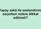 Yapay zekâ ile seslendirme seçerken nelere dikkat edilmeli?